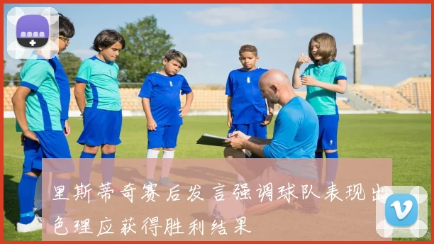 里斯蒂奇赛后发言强调球队表现出色理应获得胜利结果