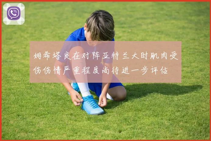 姆希塔良在对阵亚特兰大时肌肉受伤伤情严重程度尚待进一步评估