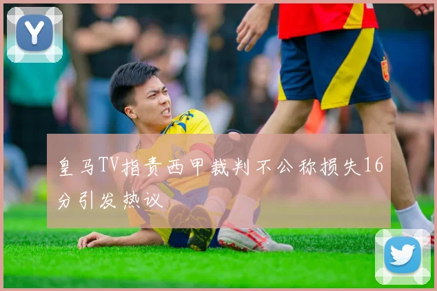 皇马TV指责西甲裁判不公称损失16分引发热议