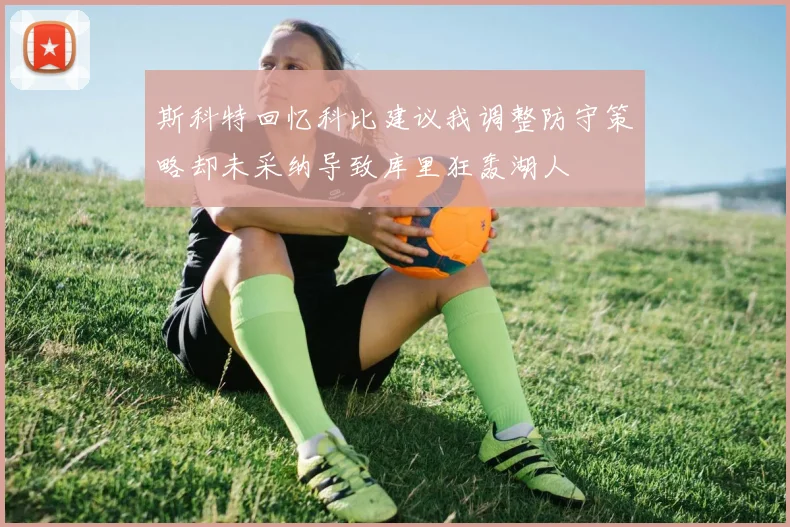 斯科特回忆科比建议我调整防守策略却未采纳导致库里狂轰湖人