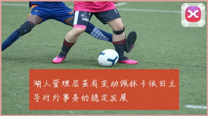 湖人管理层虽有变动佩林卡依旧主导对外事务的稳定发展