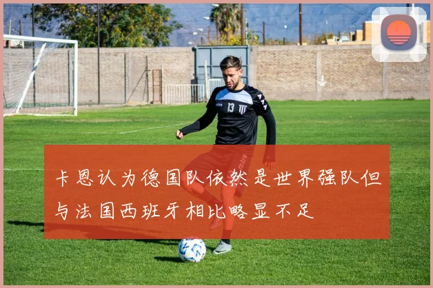 卡恩认为德国队依然是世界强队但与法国西班牙相比略显不足