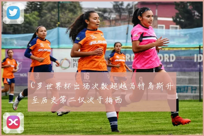 C罗世界杯出场次数超越马特乌斯升至历史第二仅次于梅西