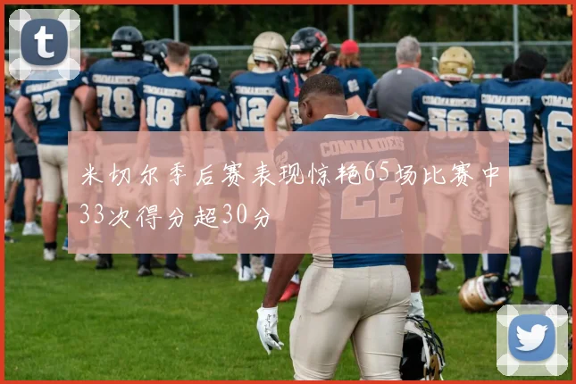 米切尔季后赛表现惊艳65场比赛中33次得分超30分