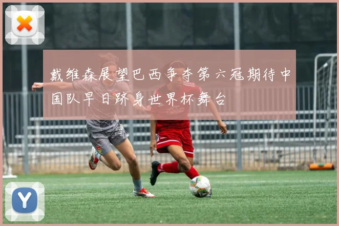 戴维森展望巴西争夺第六冠期待中国队早日跻身世界杯舞台
