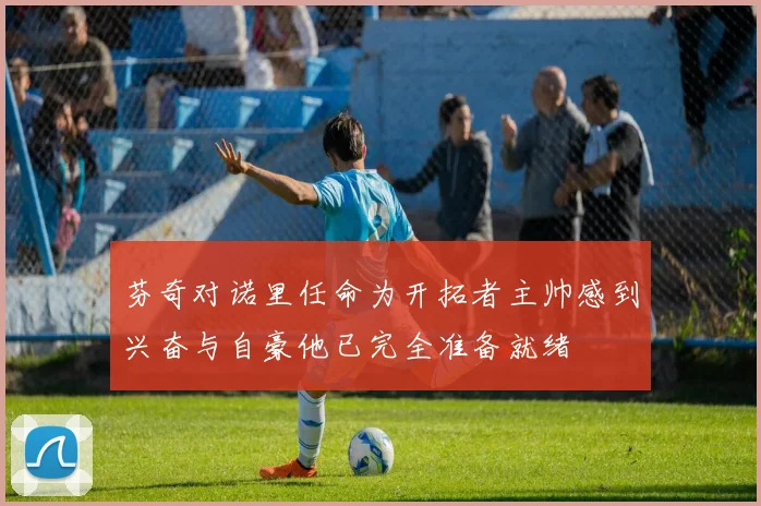 芬奇对诺里任命为开拓者主帅感到兴奋与自豪他已完全准备就绪