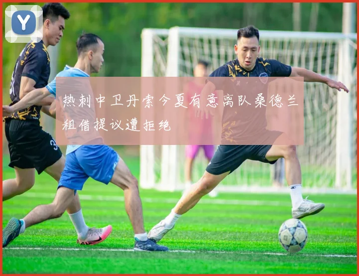 热刺中卫丹索今夏有意离队桑德兰租借提议遭拒绝