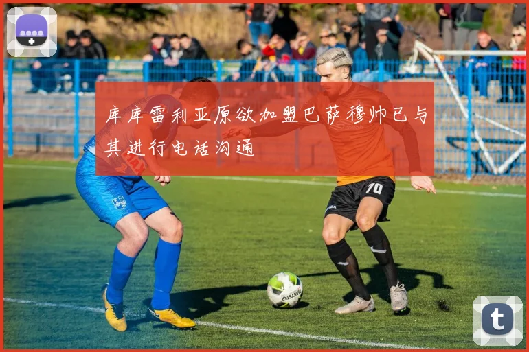库库雷利亚原欲加盟巴萨穆帅已与其进行电话沟通