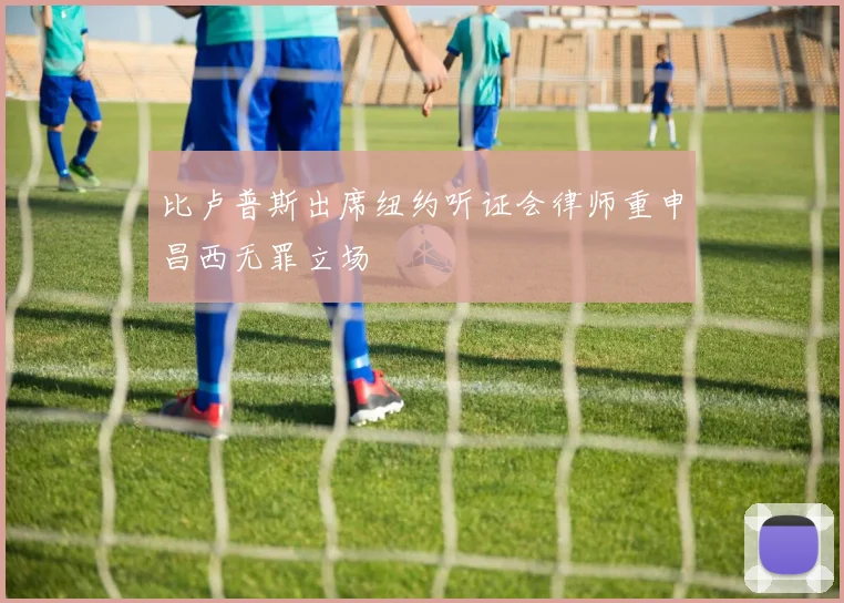 比卢普斯出席纽约听证会律师重申昌西无罪立场