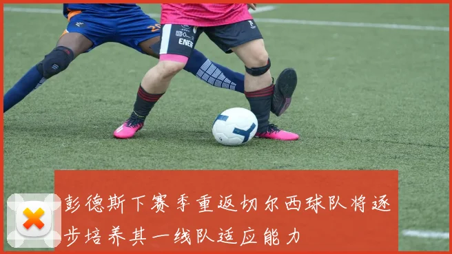 彭德斯下赛季重返切尔西球队将逐步培养其一线队适应能力
