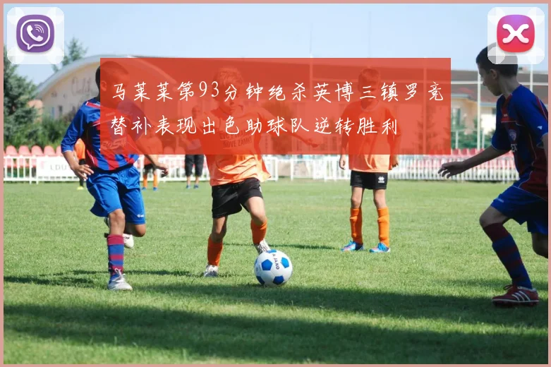 马莱莱第93分钟绝杀英博三镇罗竞替补表现出色助球队逆转胜利