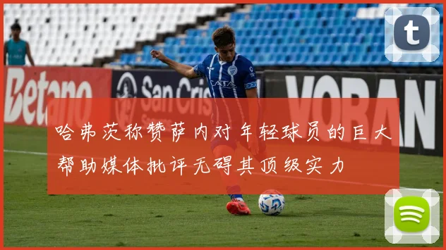 哈弗茨称赞萨内对年轻球员的巨大帮助媒体批评无碍其顶级实力