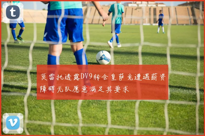 莫雷托透露DV9转会皇萨竞遭遇薪资障碍无队愿意满足其要求