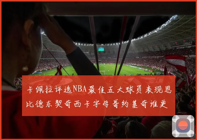 卡佩拉评选NBA最佳五大球员表现恩比德东契奇西卡字母哥约基奇谁更出色