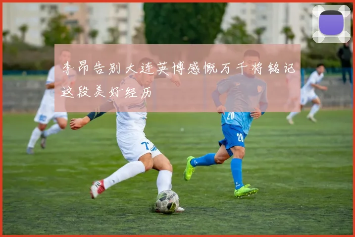 李昂告别大连英博感慨万千将铭记这段美好经历