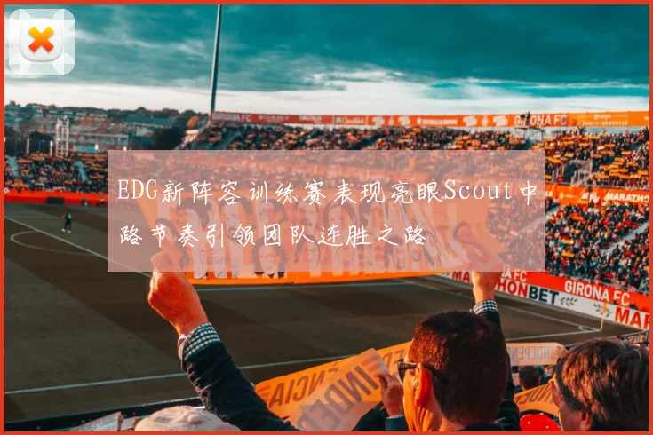 EDG新阵容训练赛表现亮眼Scout中路节奏引领团队连胜之路