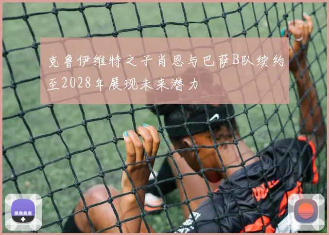 克鲁伊维特之子肖恩与巴萨B队续约至2028年展现未来潜力