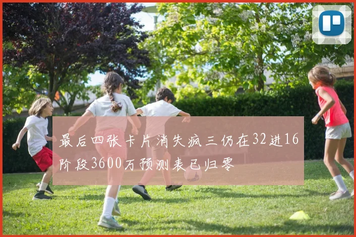 最后四张卡片消失疯三仍在32进16阶段3600万预测表已归零