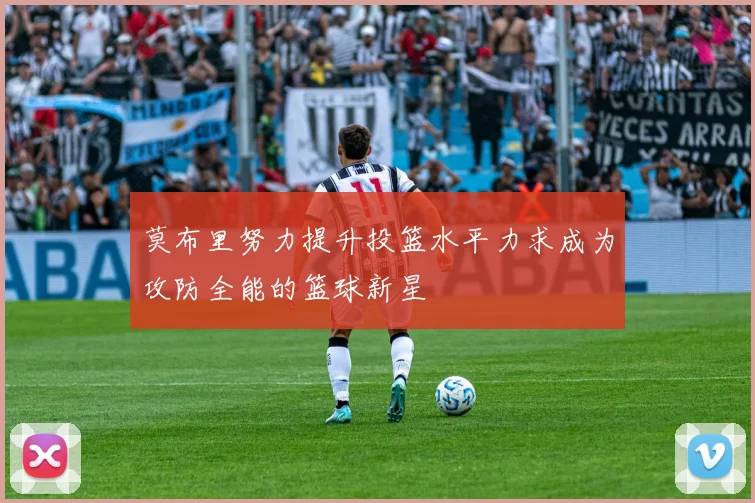 莫布里努力提升投篮水平力求成为攻防全能的篮球新星
