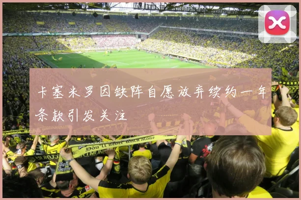 卡塞米罗因缺阵自愿放弃续约一年条款引发关注