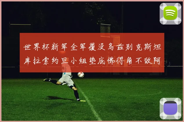 世界杯新军全军覆没乌兹别克斯坦库拉索约旦小组垫底佛得角不敌阿根廷