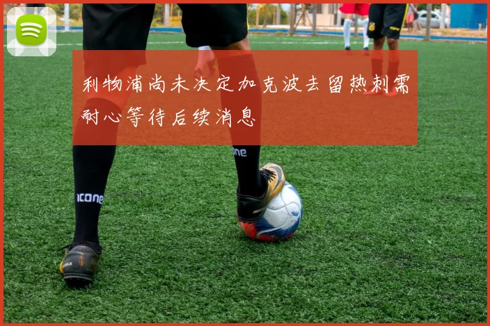 利物浦尚未决定加克波去留热刺需耐心等待后续消息