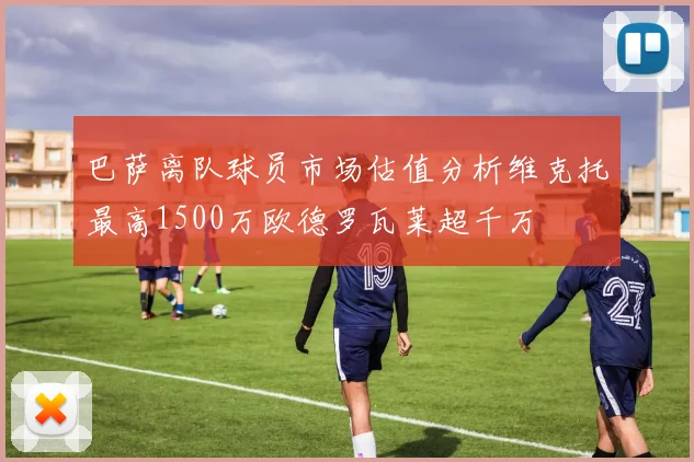 巴萨离队球员市场估值分析维克托最高1500万欧德罗瓦莱超千万