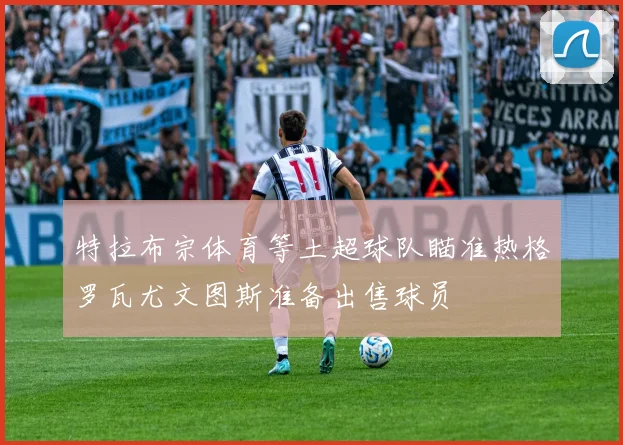 特拉布宗体育等土超球队瞄准热格罗瓦尤文图斯准备出售球员