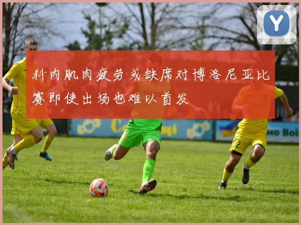 科内肌肉疲劳或缺席对博洛尼亚比赛即使出场也难以首发