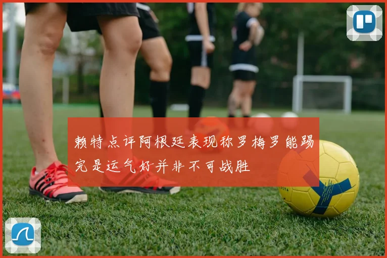 赖特点评阿根廷表现称罗梅罗能踢完是运气好并非不可战胜