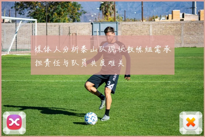媒体人分析泰山队现状教练组需承担责任与队员共度难关