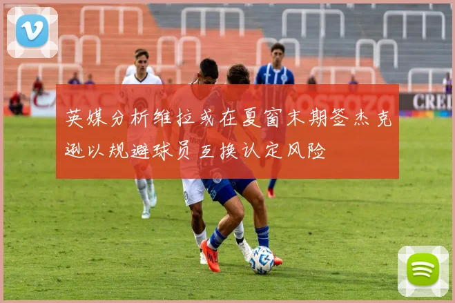 英媒分析维拉或在夏窗末期签杰克逊以规避球员互换认定风险