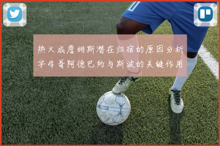 热火成詹姆斯潜在归宿的原因分析字母哥阿德巴约与斯波的关键作用