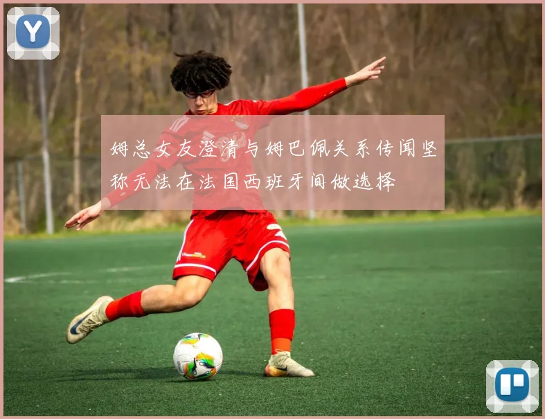 姆总女友澄清与姆巴佩关系传闻坚称无法在法国西班牙间做选择