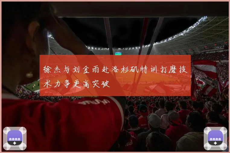 徐杰与刘金雨赴洛杉矶特训打磨技术力争更高突破